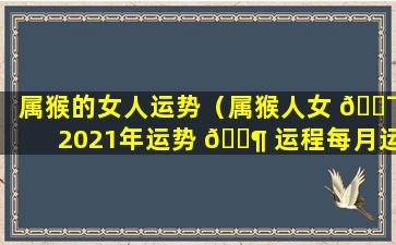 属猴的女人运势（属猴人女 🐯 2021年运势 🐶 运程每月运程）